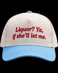 Liquor? Ya, if she’ll let me